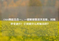 CSGO舞蹈五合一，一键解锁整活天花板，对局秒变迪厅！它到底什么时候出的？