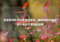 女篮亚洲杯半决赛赛程敲定，巅峰对决时间公布，中国女篮剑指决赛