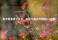 和平精英喷子之王，枪声与鼓点共振的BGM密码