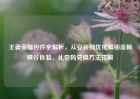 王者荣耀包件全解析，从安装到优化解锁流畅峡谷体验，礼包码兑换方法详解