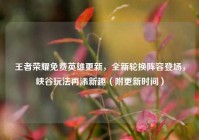 王者荣耀免费英雄更新，全新轮换阵容登场，峡谷玩法再添新趣（附更新时间）