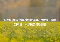 快手直播CSGO超详细设置指南，从硬件、画质到声音，一步搞定流畅直播