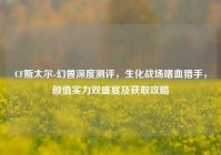 CF斯太尔-幻兽深度测评，生化战场嗜血猎手，颜值实力双盛宴及获取攻略