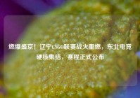 燃爆盛京！辽宁CSGO联赛战火重燃，东北电竞硬核集结，赛程正式公布