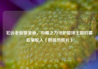 宏远老板娘吴迪，巾帼之力守护篮球王朝的幕后掌舵人（附简历照片）