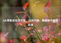 LOL单板连招全攻略，以技为核，精准操作碾压对手