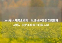 CSGO单人开房全指南，从练枪神器到专属趣味战场，手把手教你开启单人房