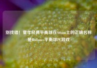 别找错！童年经典平衡球在Steam上的正确名称是Ballance平衡球PC游戏
