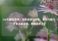 LOL主播陆雪琪，年龄成谜引好奇，实力与魅力才是流量密码，她到底多大？