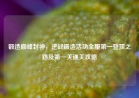 锻造巅峰封神，逆战锻造活动全服第一登顶之路及第一关通关攻略