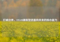 打破边界，STEAM课程塑造面向未来的核心能力