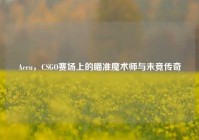 Aceu，CSGO赛场上的瞄准魔术师与未竟传奇