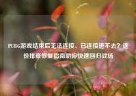 PUBG游戏结束后无法连接、已连接进不去？这份排查修复指南助你快速回归战场