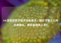 LOL老鼠皮肤手感天花板盘点，用过才懂什么叫丝滑输出，哪款最值得入手？