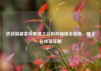 逆战陨星套称霸樱之谷和风秘境全指南，樱之谷掉落详解