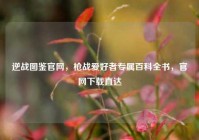 逆战图鉴官网，枪战爱好者专属百科全书，官网下载直达