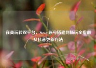 在美玩转双平台，Steam账号搭建到畅玩全指南及抖音更新方法