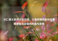 从仁德义枪到汉昭烈帝，王者荣耀刘备称号里藏着乱世枭雄的热血与柔情