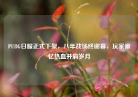 PUBG日服正式下架，八年战场终谢幕，玩家追忆热血并肩岁月