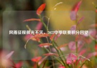 风雨征程微光不灭，2022中甲联赛积分回望