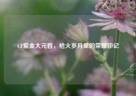 CF紫金大元首，枪火岁月里的荣耀印记