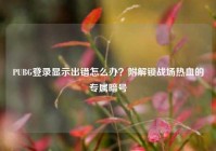 PUBG登录显示出错怎么办？附解锁战场热血的专属暗号
