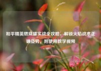 和平精英燃烧罐实战全攻略，解锁火焰战术正确姿势，附使用教学视频