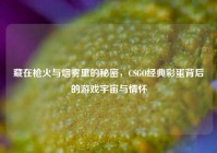 藏在枪火与烟雾里的秘密，CSGO经典彩蛋背后的游戏宇宙与情怀