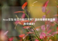 Steam交友/社交功能打不开？这份排查修复指南帮你搞定！