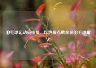 羽毛球运动员杨晨，以热爱点燃全民羽毛球星火