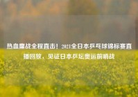 热血鏖战全程直击！2021全日本乒乓球锦标赛直播回放，见证日本乒坛奥运前哨战