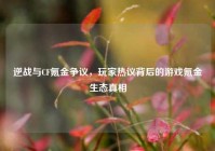 逆战与CF氪金争议，玩家热议背后的游戏氪金生态真相