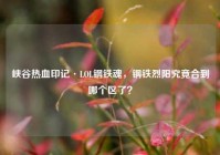 峡谷热血印记·LOL钢铁魂，钢铁烈阳究竟合到哪个区了？