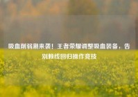 吸血削弱潮来袭！王者荣耀调整吸血装备，告别赖线回归操作竞技