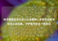和平精英安全认证入口全解析，手把手找账号安全认证位置，守护账号安全一步到位