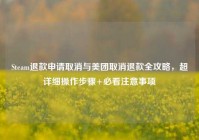 Steam退款申请取消与美团取消退款全攻略，超详细操作步骤+必看注意事项