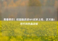 青春燃炸！校园版逆战MP3试听上线，这才是Z世代的热血战歌