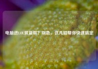 电脑进LOL就蓝屏？别急，这几招帮你快速搞定