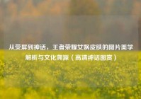 从荧屏到神话，王者荣耀女娲皮肤的图片美学解析与文化溯源（高清神话图赏）