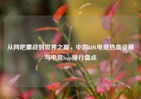 从网吧鏖战到世界之巅，中国LOL电竞热血征程与电竞logo排行盘点