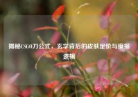 揭秘CSGO刀公式，玄学背后的皮肤定价与磨损逻辑