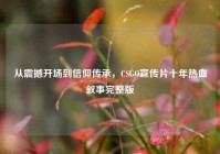 从震撼开场到信仰传承，CSGO宣传片十年热血叙事完整版