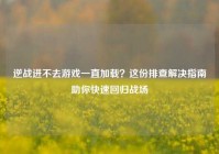 逆战进不去游戏一直加载？这份排查解决指南助你快速回归战场