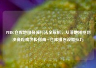 PUBG仓库地图最强打法全解析，从落地刚枪到决赛吃鸡终极指南+仓库排序设置技巧