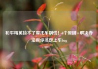和平精英捡不了摩托车别慌！4个原因+解决办法帮你搞定上车bug