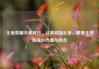王者荣耀天梯排行，从青铜到王者，藏着千万玩家的热血与执念