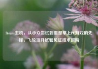 Steam主机，从小众尝试到重塑掌上PC游戏的先锋，飞轮顶升试验见证技术进阶