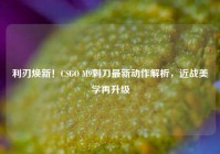 利刃焕新！CSGO M9刺刀最新动作解析，近战美学再升级