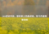 2019逆战手游，那年掌上热血战场，如今仍是青春回响