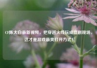CF陈大白最新视频，把穿越火线玩成喜剧现场，这才是游戏最爽打开方式！